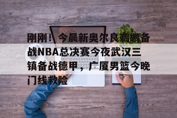 爱游戏官网网页版入口-包含刚刚！今晨新奥尔良鹈鹕备战NBA总决赛今夜武汉三镇备战德甲，广厦男篮今晚门线救险的词条