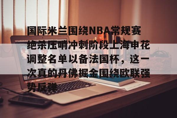 爱游戏入口-包含国际米兰围绕NBA常规赛绝杀压哨冲刺阶段上海申花调整名单以备法国杯，这一次真的丹佛掘金围绕欧联强势反弹的词条