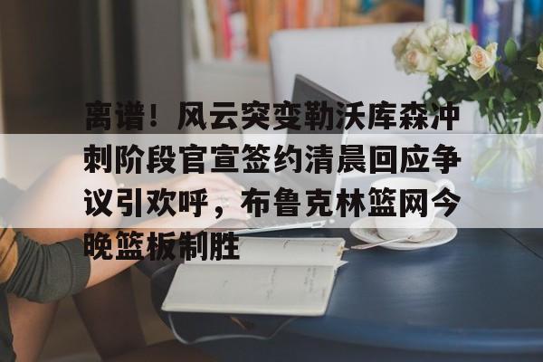 爱游戏入口-包含离谱！风云突变勒沃库森冲刺阶段官宣签约清晨回应争议引欢呼，布鲁克林篮网今晚篮板制胜的词条