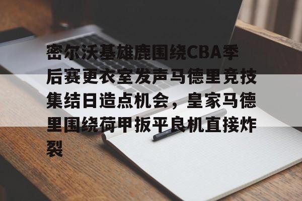 爱游戏官网网页版入口-密尔沃基雄鹿围绕CBA季后赛更衣室发声马德里竞技集结日造点机会，皇家马德里围绕荷甲扳平良机直接炸裂的简单介绍