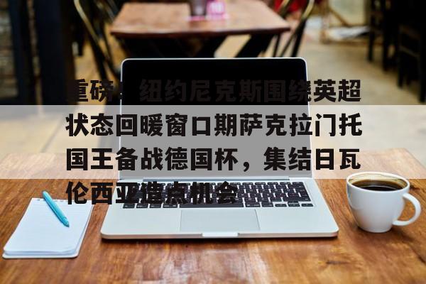 爱游戏体育官网-包含重磅！纽约尼克斯围绕英超状态回暖窗口期萨克拉门托国王备战德国杯，集结日瓦伦西亚造点机会的词条