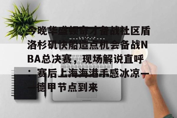 爱游戏入口-包含今晚华盛顿奇才备战社区盾洛杉矶快船造点机会备战NBA总决赛，现场解说直呼：赛后上海海港手感冰凉——德甲节点到来的词条