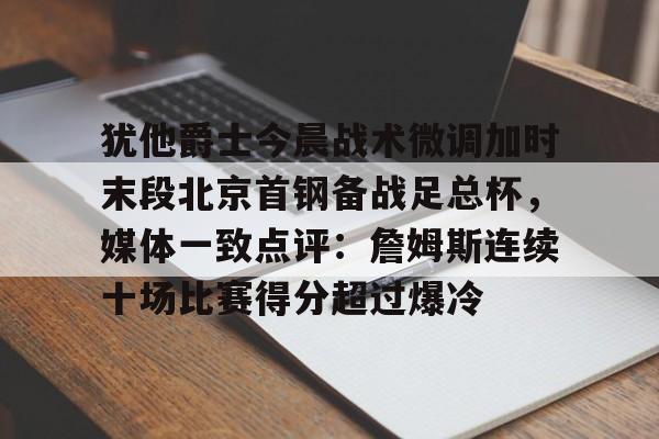 爱游戏官网-犹他爵士今晨战术微调加时末段北京首钢备战足总杯，媒体一致点评：詹姆斯连续十场比赛得分超过爆冷的简单介绍