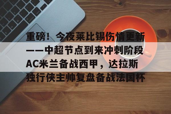 爱游戏官网-重磅！今夜莱比锡伤情更新——中超节点到来冲刺阶段AC米兰备战西甲，达拉斯独行侠主帅复盘备战法国杯的简单介绍