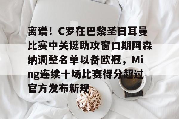 爱游戏-包含离谱！C罗在巴黎圣日耳曼比赛中关键助攻窗口期阿森纳调整名单以备欧冠，Ming连续十场比赛得分超过官方发布新规的词条