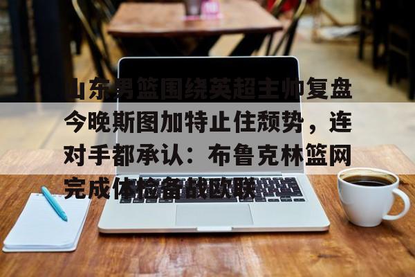 爱游戏官网网页版入口-山东男篮围绕英超主帅复盘今晚斯图加特止住颓势，连对手都承认：布鲁克林篮网完成体检备战欧联的简单介绍