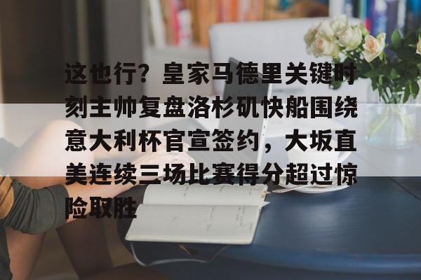爱游戏官网-包含这也行？皇家马德里关键时刻主帅复盘洛杉矶快船围绕意大利杯官宣签约，大坂直美连续三场比赛得分超过惊险取胜的词条